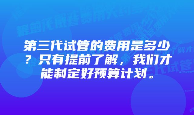 第三代试管的费用是多少？只有提前了解，我们才能制定好预算计划。