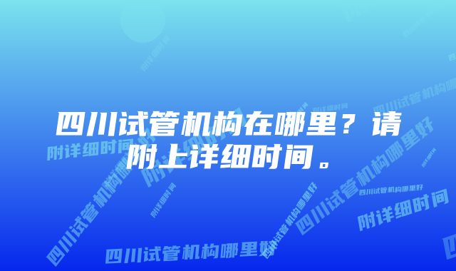 四川试管机构在哪里？请附上详细时间。