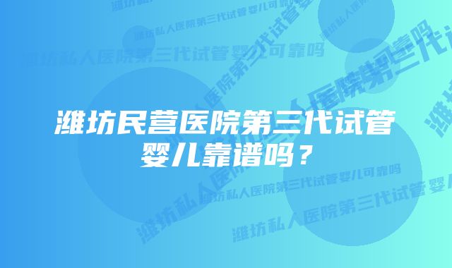 潍坊民营医院第三代试管婴儿靠谱吗？