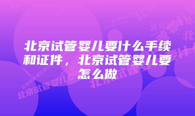 北京试管婴儿要什么手续和证件，北京试管婴儿要怎么做