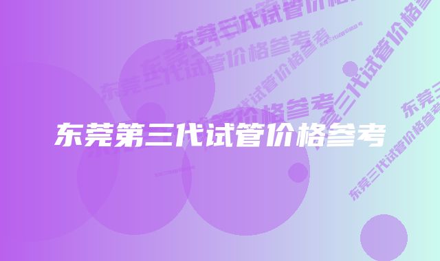 东莞第三代试管价格参考