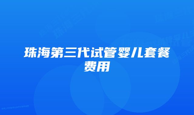 珠海第三代试管婴儿套餐费用