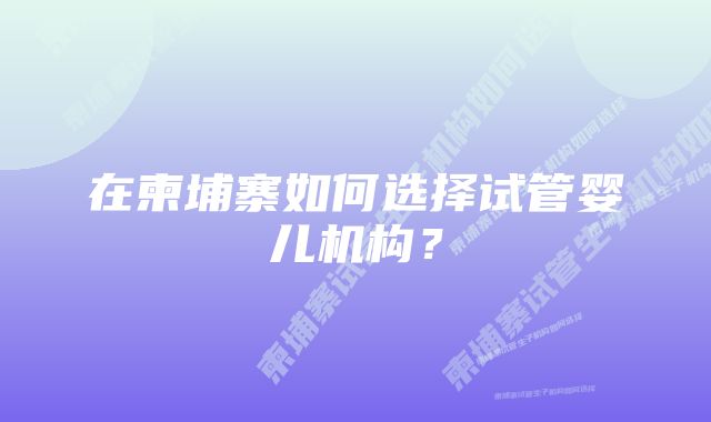 在柬埔寨如何选择试管婴儿机构？