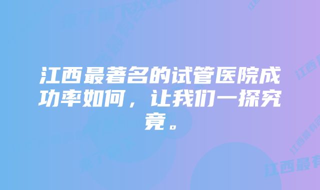 江西最著名的试管医院成功率如何，让我们一探究竟。