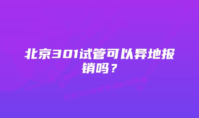 北京301试管可以异地报销吗？