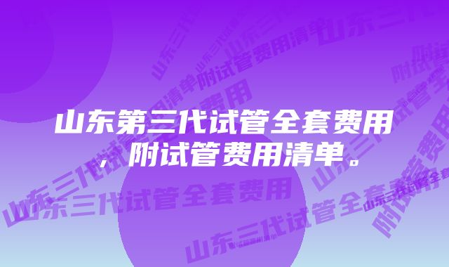 山东第三代试管全套费用，附试管费用清单。