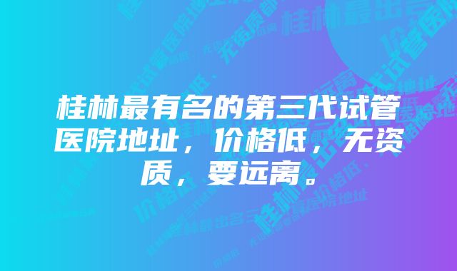 桂林最有名的第三代试管医院地址，价格低，无资质，要远离。