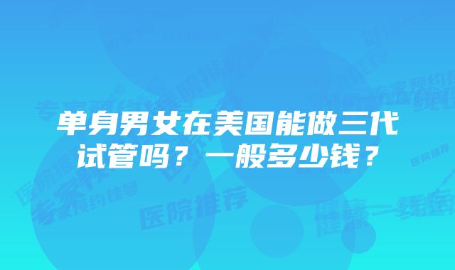 单身男女在美国能做三代试管吗？一般多少钱？