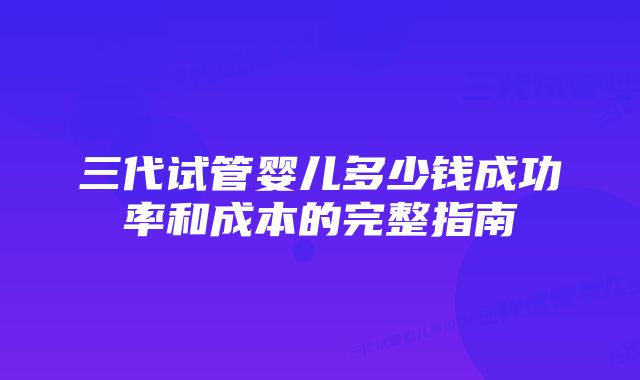 三代试管婴儿多少钱成功率和成本的完整指南