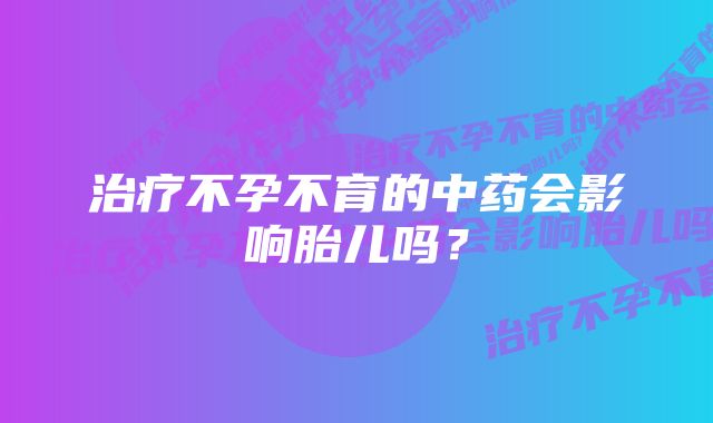 治疗不孕不育的中药会影响胎儿吗？