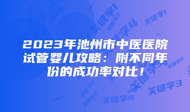 2023年池州市中医医院试管婴儿攻略：附不同年份的成功率对比！