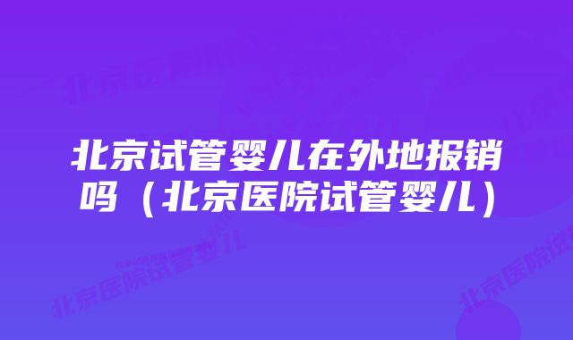 北京试管婴儿在外地报销吗（北京医院试管婴儿）