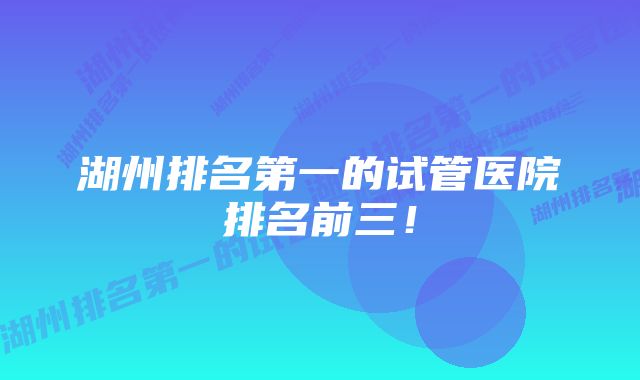 湖州排名第一的试管医院排名前三！