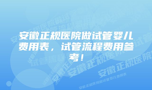 安徽正规医院做试管婴儿费用表，试管流程费用参考！