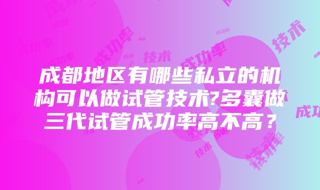 成都地区有哪些私立的机构可以做试管技术?多囊做三代试管成功率高不高？