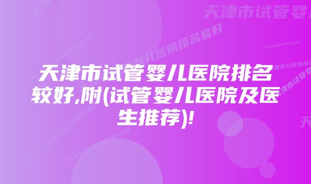 天津市试管婴儿医院排名较好,附(试管婴儿医院及医生推荐)!