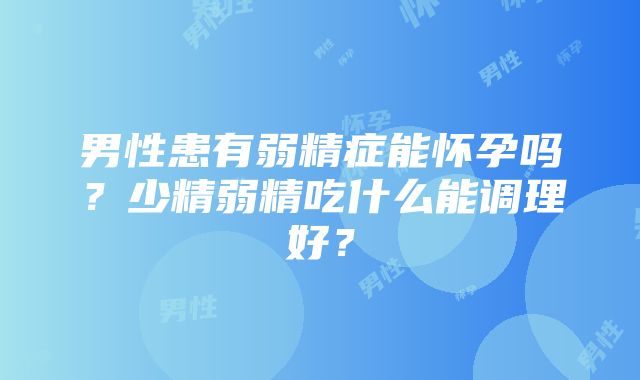 男性患有弱精症能怀孕吗？少精弱精吃什么能调理好？