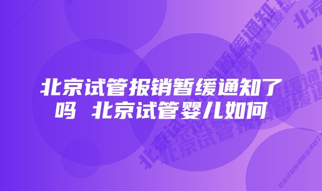 北京试管报销暂缓通知了吗 北京试管婴儿如何