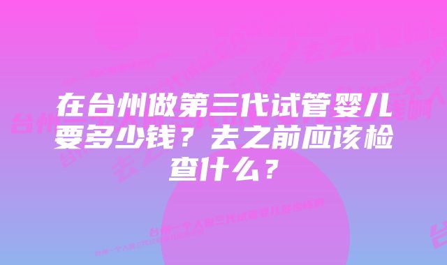 在台州做第三代试管婴儿要多少钱？去之前应该检查什么？