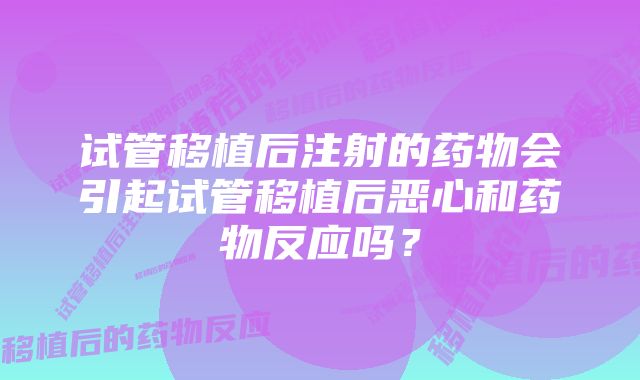 试管移植后注射的药物会引起试管移植后恶心和药物反应吗？