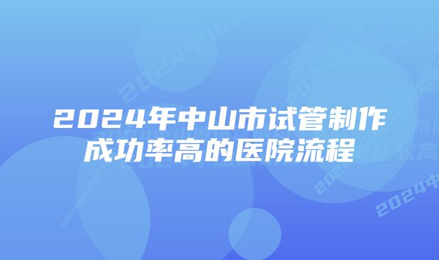 2024年中山市试管制作成功率高的医院流程