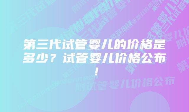 第三代试管婴儿的价格是多少？试管婴儿价格公布！