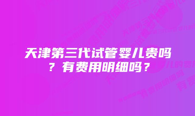 天津第三代试管婴儿贵吗？有费用明细吗？