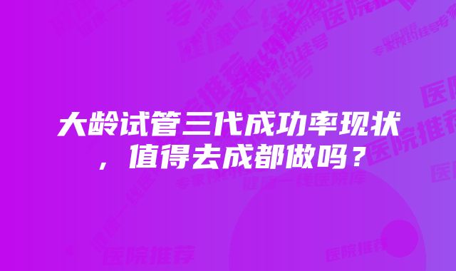 大龄试管三代成功率现状，值得去成都做吗？