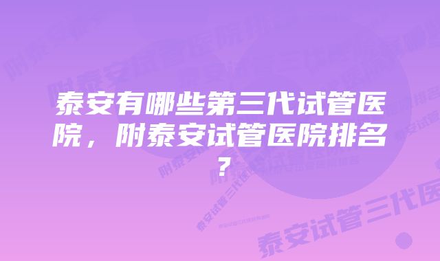 泰安有哪些第三代试管医院，附泰安试管医院排名？