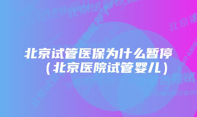 北京试管医保为什么暂停（北京医院试管婴儿）