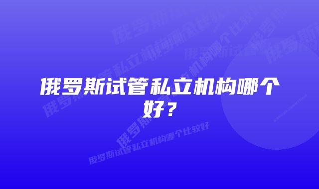 俄罗斯试管私立机构哪个好？