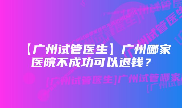 【广州试管医生】广州哪家医院不成功可以退钱？