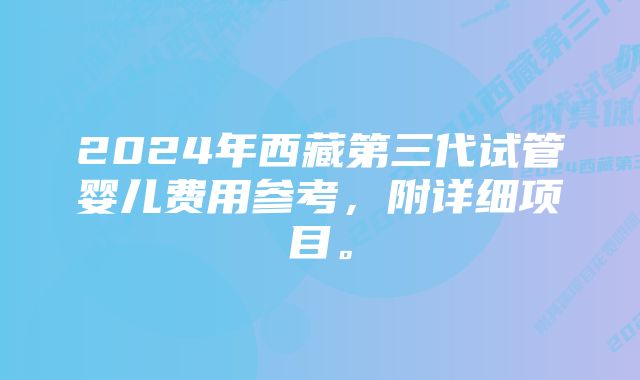 2024年西藏第三代试管婴儿费用参考，附详细项目。