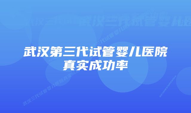 武汉第三代试管婴儿医院真实成功率