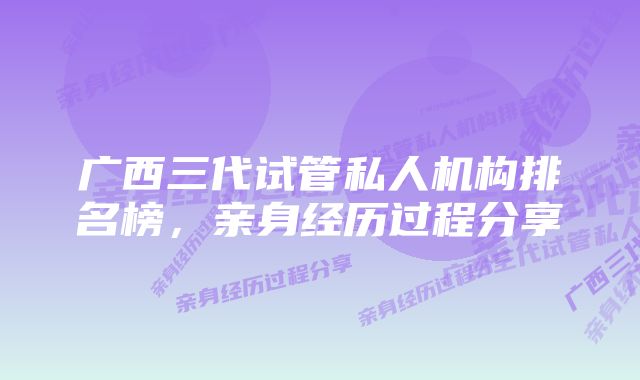 广西三代试管私人机构排名榜，亲身经历过程分享