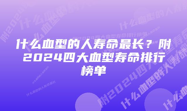 什么血型的人寿命最长？附2024四大血型寿命排行榜单