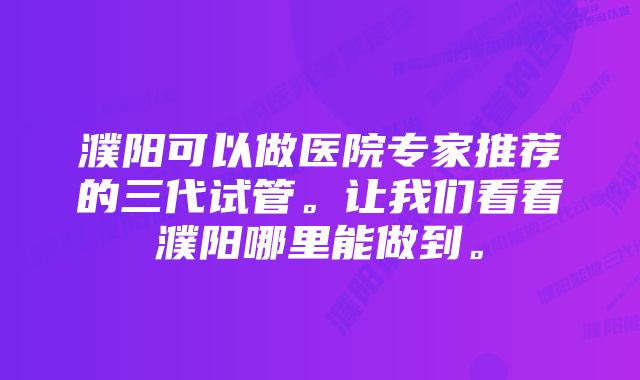 濮阳可以做医院专家推荐的三代试管。让我们看看濮阳哪里能做到。