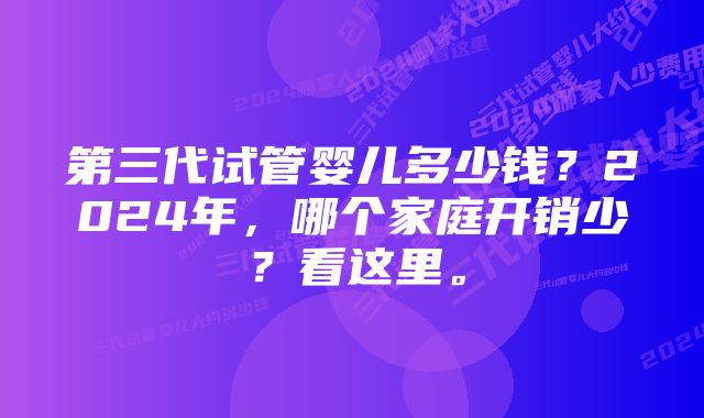 第三代试管婴儿多少钱？2024年，哪个家庭开销少？看这里。