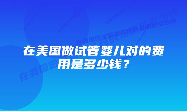 在美国做试管婴儿对的费用是多少钱？