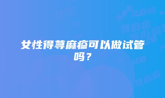 女性得荨麻疹可以做试管吗？