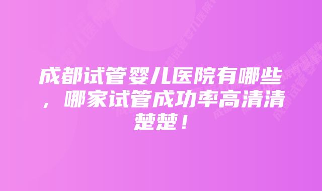 成都试管婴儿医院有哪些，哪家试管成功率高清清楚楚！