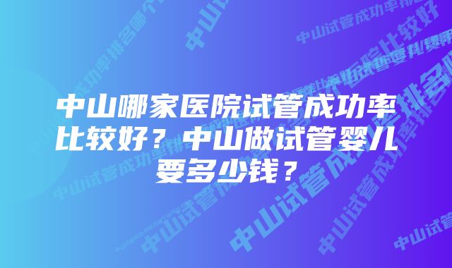 中山哪家医院试管成功率比较好？中山做试管婴儿要多少钱？