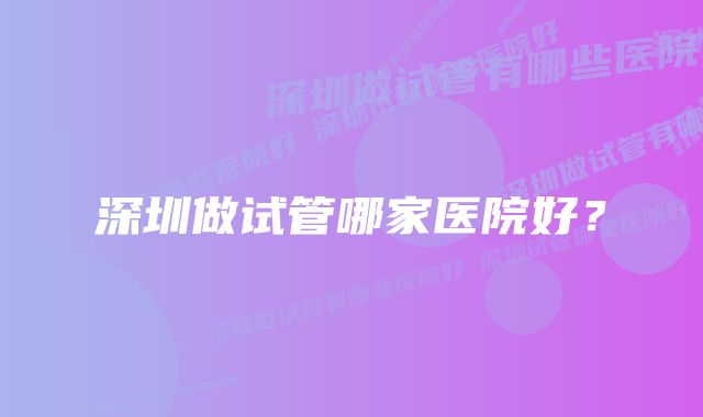 深圳做试管哪家医院好？