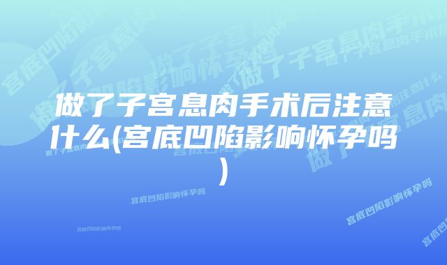 做了子宫息肉手术后注意什么(宫底凹陷影响怀孕吗)