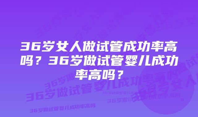 36岁女人做试管成功率高吗？36岁做试管婴儿成功率高吗？