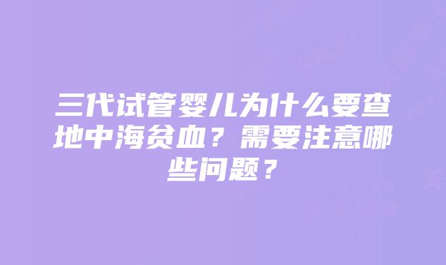 三代试管婴儿为什么要查地中海贫血？需要注意哪些问题？