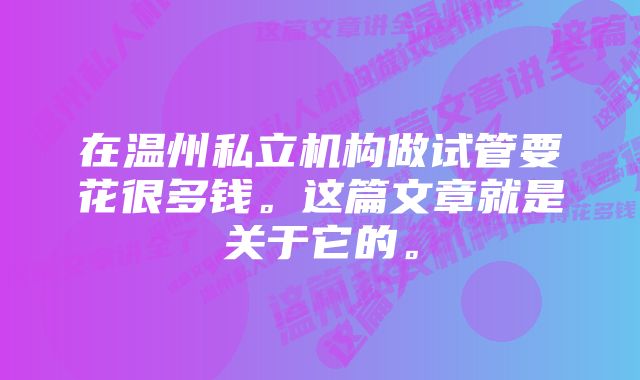 在温州私立机构做试管要花很多钱。这篇文章就是关于它的。