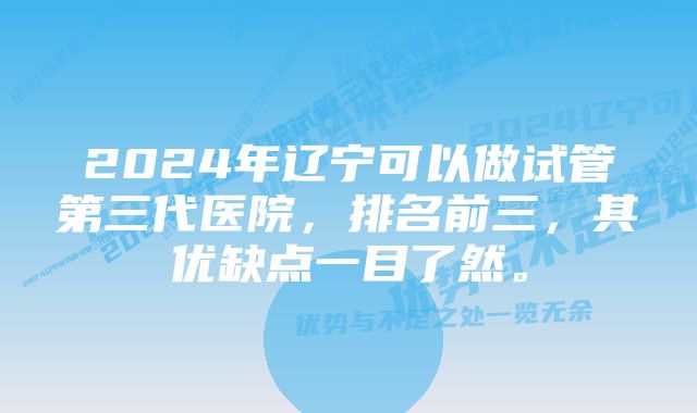 2024年辽宁可以做试管第三代医院，排名前三，其优缺点一目了然。