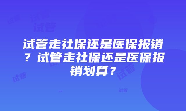 试管走社保还是医保报销？试管走社保还是医保报销划算？