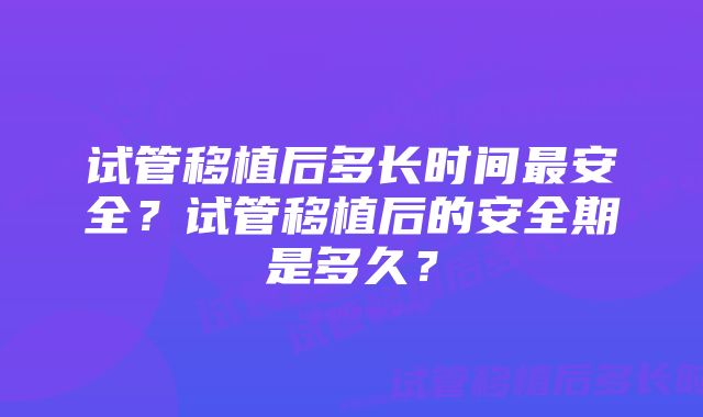 试管移植后多长时间最安全？试管移植后的安全期是多久？